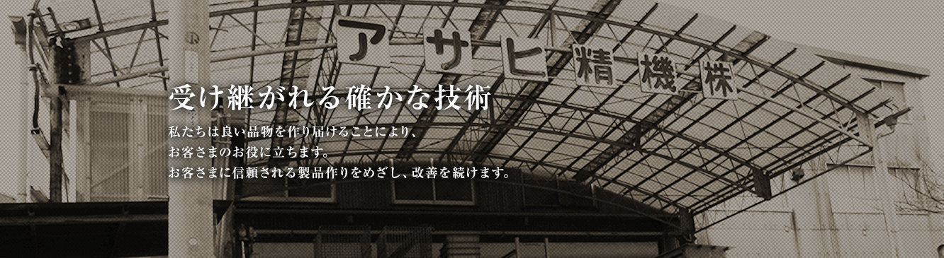 受け継がれる確かな技術。私たちは良い品物を作り届けることにより、お客さまのお役に立ちます。お客さまに信頼される製品作りをめざし、改善を続けます。