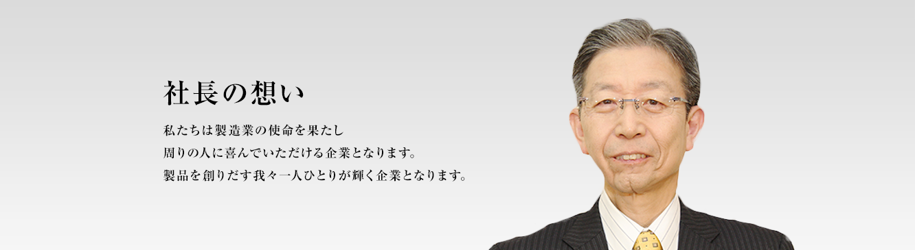 社長の想い 私たちは製造業の使命を果たし周りの人に喜んでいただける企業となります。製品を創りだす我々一人ひとりが輝く企業となります。